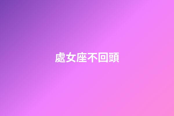 處女座不回頭-第1張-星座運勢-玄機派