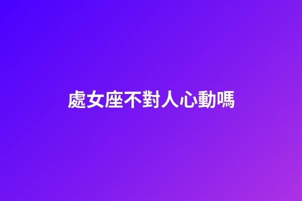 處女座不對人心動嗎-第1張-星座運勢-玄機派