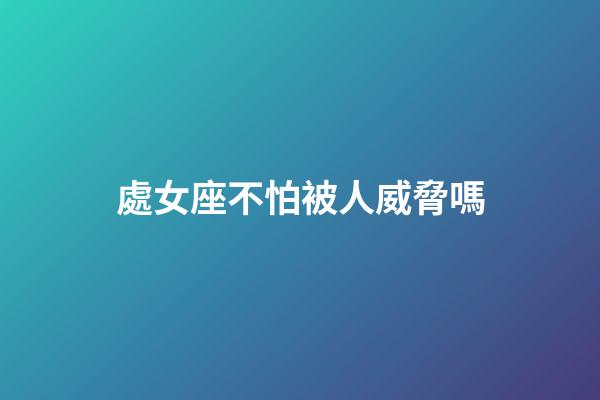 處女座不怕被人威脅嗎-第1張-星座運(yùn)勢-玄機(jī)派