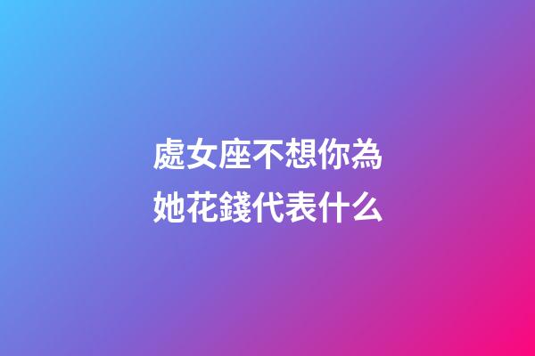 處女座不想你為她花錢代表什么-第1張-星座運勢-玄機派