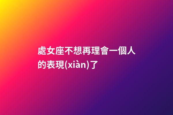 處女座不想再理會一個人的表現(xiàn)了-第1張-星座運(yùn)勢-玄機(jī)派
