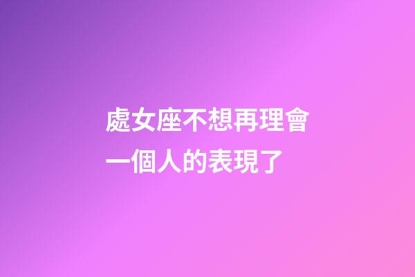 處女座不想再理會一個人的表現了-第1張-星座運勢-玄機派