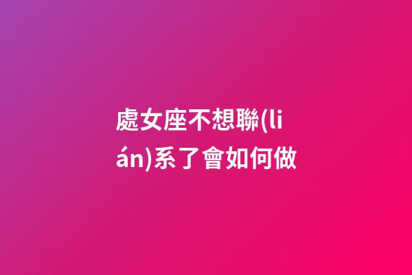 處女座不想聯(lián)系了會如何做-第1張-星座運勢-玄機(jī)派