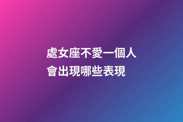 處女座不愛一個人會出現哪些表現-第1張-星座運勢-玄機派