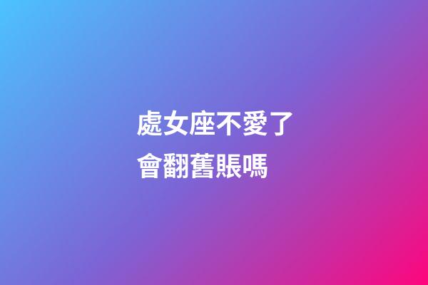 處女座不愛了會翻舊賬嗎-第1張-星座運勢-玄機派
