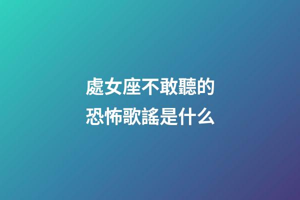 處女座不敢聽的恐怖歌謠是什么