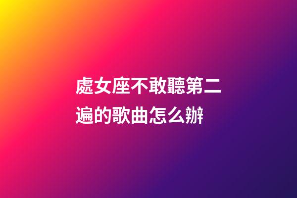 處女座不敢聽第二遍的歌曲怎么辦-第1張-星座運勢-玄機派