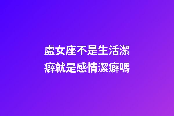 處女座不是生活潔癖就是感情潔癖嗎-第1張-星座運勢-玄機派
