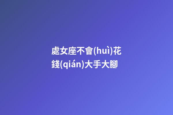 處女座不會(huì)花錢(qián)大手大腳-第1張-星座運(yùn)勢(shì)-玄機(jī)派