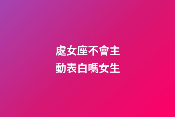 處女座不會主動表白嗎女生-第1張-星座運勢-玄機派