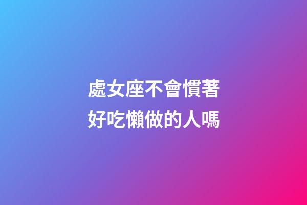 處女座不會慣著好吃懶做的人嗎-第1張-星座運勢-玄機派