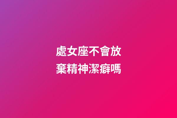 處女座不會放棄精神潔癖嗎-第1張-星座運勢-玄機派