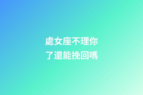 處女座不理你了還能挽回嗎-第1張-星座運勢-玄機派