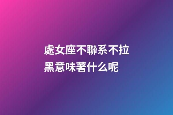 處女座不聯系不拉黑意味著什么呢-第1張-星座運勢-玄機派