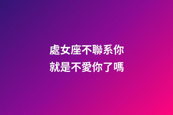 處女座不聯系你就是不愛你了嗎-第1張-星座運勢-玄機派