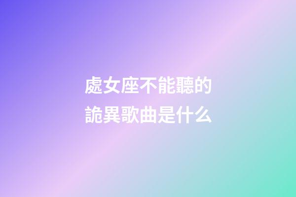 處女座不能聽的詭異歌曲是什么-第1張-星座運勢-玄機派