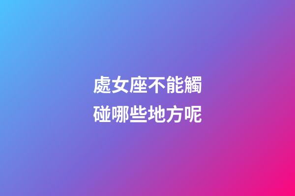 處女座不能觸碰哪些地方呢-第1張-星座運勢-玄機派