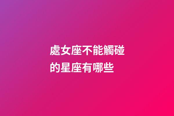 處女座不能觸碰的星座有哪些-第1張-星座運勢-玄機(jī)派