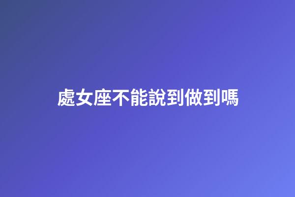 處女座不能說到做到嗎