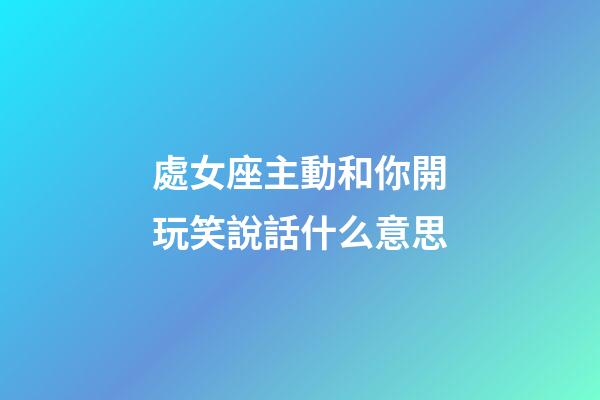 處女座主動和你開玩笑說話什么意思-第1張-星座運勢-玄機派