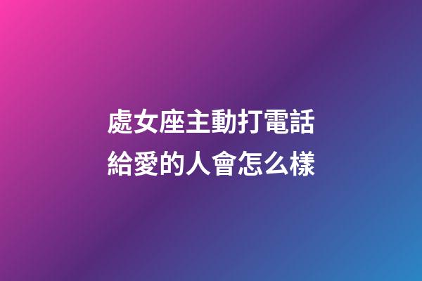 處女座主動打電話給愛的人會怎么樣-第1張-星座運勢-玄機派