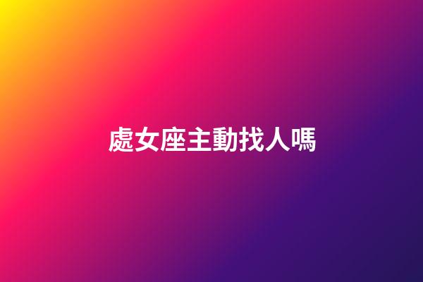 處女座主動找人嗎-第1張-星座運勢-玄機派