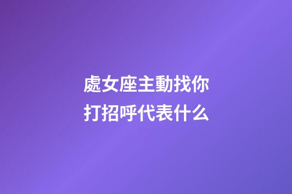 處女座主動找你打招呼代表什么-第1張-星座運勢-玄機派