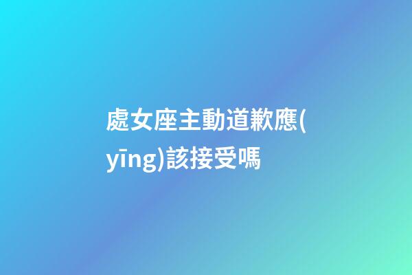 處女座主動道歉應(yīng)該接受嗎-第1張-星座運勢-玄機派
