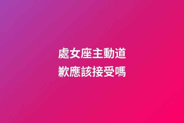 處女座主動道歉應該接受嗎