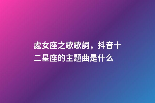 處女座之歌歌詞，抖音十二星座的主題曲是什么-第1張-觀點-玄機派