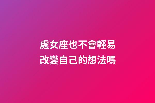 處女座也不會輕易改變自己的想法嗎-第1張-星座運勢-玄機派
