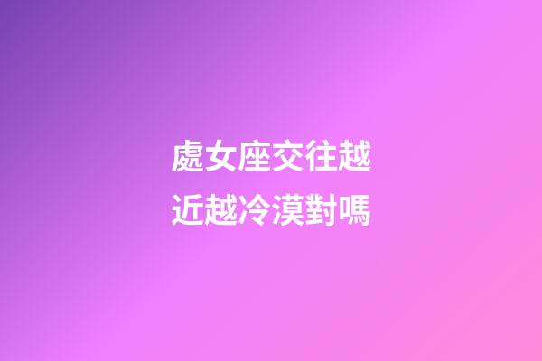 處女座交往越近越冷漠對嗎-第1張-星座運勢-玄機派