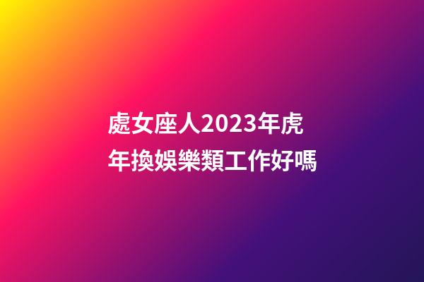 處女座人2023年虎年換娛樂類工作好嗎-第1張-星座運勢-玄機派