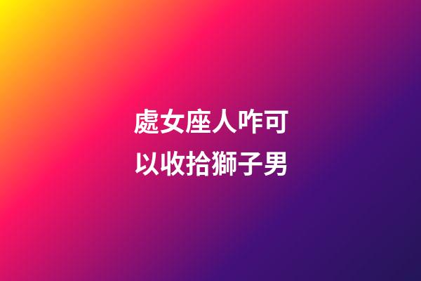 處女座人咋可以收拾獅子男-第1張-星座運勢-玄機派