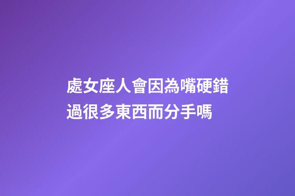 處女座人會因為嘴硬錯過很多東西而分手嗎-第1張-星座運勢-玄機派
