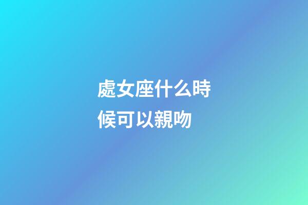 處女座什么時候可以親吻-第1張-星座運勢-玄機派