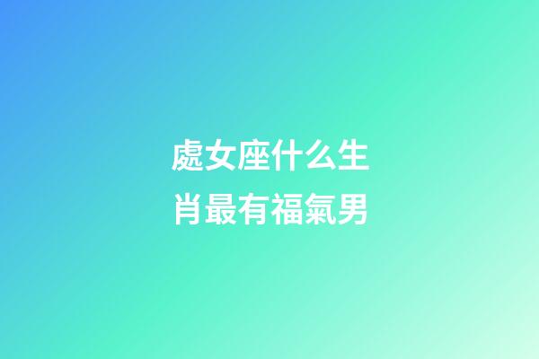處女座什么生肖最有福氣男-第1張-星座運勢-玄機派