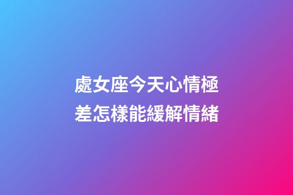 處女座今天心情極差怎樣能緩解情緒-第1張-星座運勢-玄機派