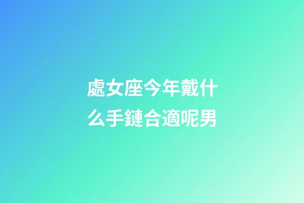 處女座今年戴什么手鏈合適呢男-第1張-星座運勢-玄機派