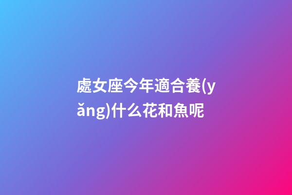 處女座今年適合養(yǎng)什么花和魚呢-第1張-星座運(yùn)勢-玄機(jī)派
