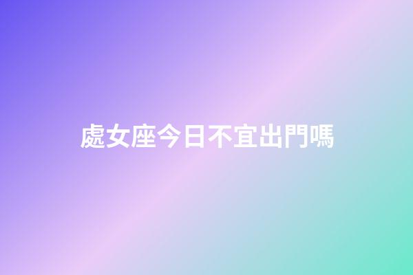 處女座今日不宜出門嗎-第1張-星座運勢-玄機派