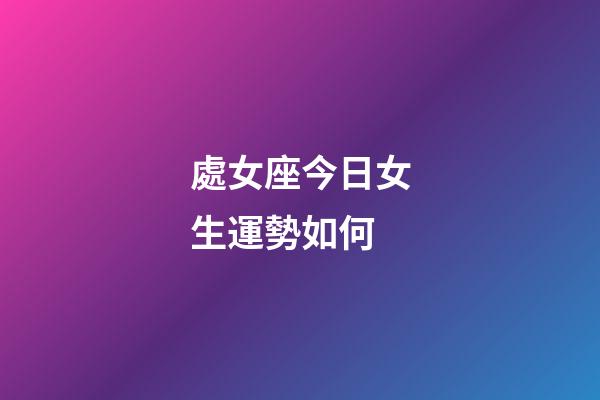 處女座今日女生運勢如何-第1張-星座運勢-玄機派