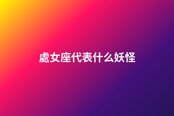 處女座代表什么妖怪-第1張-星座運勢-玄機派