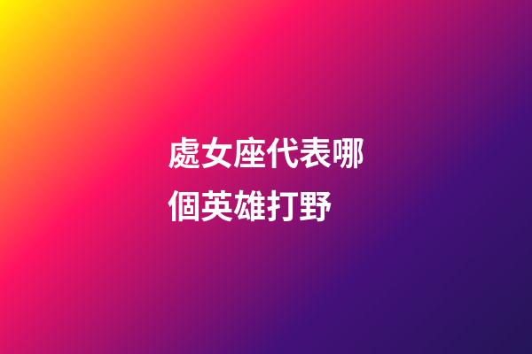 處女座代表哪個英雄打野-第1張-星座運勢-玄機派