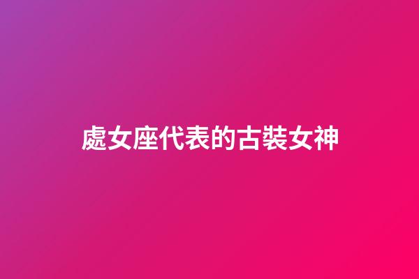 處女座代表的古裝女神-第1張-星座運勢-玄機派