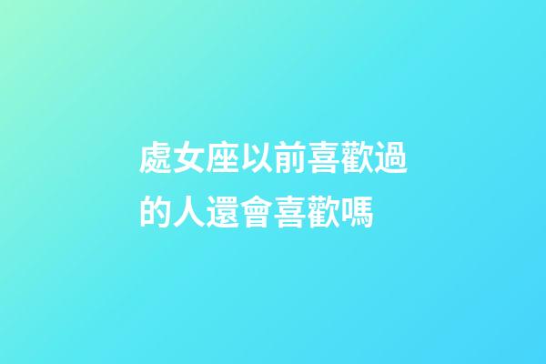 處女座以前喜歡過的人還會喜歡嗎-第1張-星座運勢-玄機派