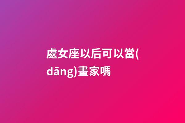 處女座以后可以當(dāng)畫家嗎-第1張-星座運(yùn)勢-玄機(jī)派