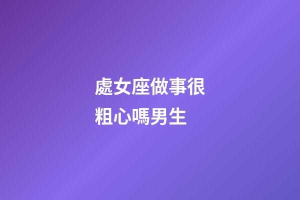 處女座做事很粗心嗎男生-第1張-星座運勢-玄機派