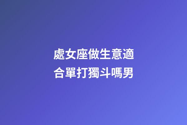 處女座做生意適合單打獨斗嗎男-第1張-星座運勢-玄機派