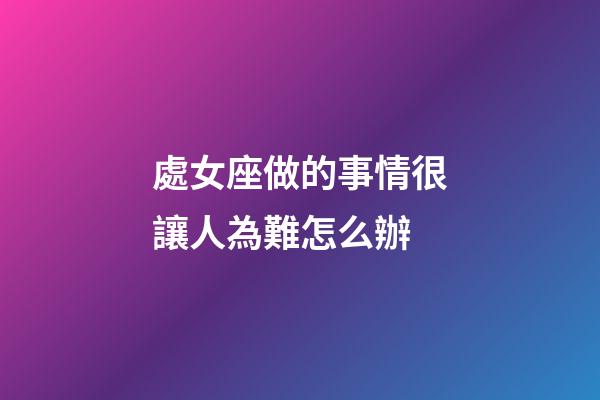 處女座做的事情很讓人為難怎么辦-第1張-星座運(yùn)勢-玄機(jī)派